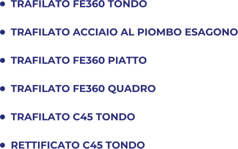 	TRAFILATO FE360 TONDO 	TRAFILATO ACCIAIO AL PIOMBO ESAGONO 	TRAFILATO FE360 PIATTO 	TRAFILATO FE360 QUADRO 	TRAFILATO C45 TONDO 	RETTIFICATO C45 TONDO