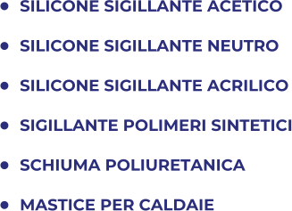 	SILICONE SIGILLANTE ACETICO 	SILICONE SIGILLANTE NEUTRO 	SILICONE SIGILLANTE ACRILICO 	SIGILLANTE POLIMERI SINTETICI 	SCHIUMA POLIURETANICA 	MASTICE PER CALDAIE