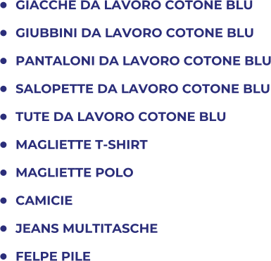 	GIACCHE DA LAVORO COTONE BLU 	GIUBBINI DA LAVORO COTONE BLU 	PANTALONI DA LAVORO COTONE BLU 	SALOPETTE DA LAVORO COTONE BLU 	TUTE DA LAVORO COTONE BLU 	MAGLIETTE T-SHIRT 	MAGLIETTE POLO 	CAMICIE 	JEANS MULTITASCHE 	FELPE PILE