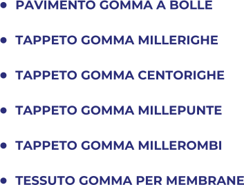 	PAVIMENTO GOMMA A BOLLE 	TAPPETO GOMMA MILLERIGHE 	TAPPETO GOMMA CENTORIGHE 	TAPPETO GOMMA MILLEPUNTE 	TAPPETO GOMMA MILLEROMBI 	TESSUTO GOMMA PER MEMBRANE