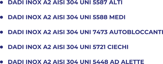 	DADI INOX A2 AISI 304 UNI 5587 ALTI 	DADI INOX A2 AISI 304 UNI 5588 MEDI 	DADI INOX A2 AISI 304 UNI 7473 AUTOBLOCCANTI 	DADI INOX A2 AISI 304 UNI 5721 CIECHI 	DADI INOX A2 AISI 304 UNI 5448 AD ALETTE