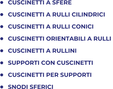 	CUSCINETTI A SFERE 	CUSCINETTI A RULLI CILINDRICI 	CUSCINETTI A RULLI CONICI 	CUSCINETTI ORIENTABILI A RULLI  	CUSCINETTI A RULLINI 	SUPPORTI CON CUSCINETTI 	CUSCINETTI PER SUPPORTI 	SNODI SFERICI