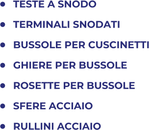 	TESTE A SNODO 	TERMINALI SNODATI 	BUSSOLE PER CUSCINETTI 	GHIERE PER BUSSOLE 	ROSETTE PER BUSSOLE 	SFERE ACCIAIO 	RULLINI ACCIAIO