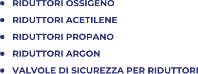 	RIDUTTORI OSSIGENO 	RIDUTTORI ACETILENE 	RIDUTTORI PROPANO 	RIDUTTORI ARGON 	VALVOLE DI SICUREZZA PER RIDUTTORI