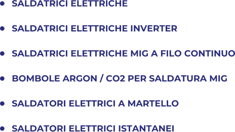 	SALDATRICI ELETTRICHE 	SALDATRICI ELETTRICHE INVERTER 	SALDATRICI ELETTRICHE MIG A FILO CONTINUO 	BOMBOLE ARGON / CO2 PER SALDATURA MIG 	SALDATORI ELETTRICI A MARTELLO 	SALDATORI ELETTRICI ISTANTANEI