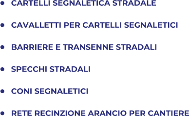 	CARTELLI SEGNALETICA STRADALE 	CAVALLETTI PER CARTELLI SEGNALETICI 	BARRIERE E TRANSENNE STRADALI 	SPECCHI STRADALI 	CONI SEGNALETICI 	RETE RECINZIONE ARANCIO PER CANTIERE