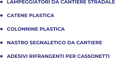 	LAMPEGGIATORI DA CANTIERE STRADALE 	CATENE PLASTICA 	COLONNINE PLASTICA 	NASTRO SEGNALETICO DA CANTIERE 	ADESIVI RIFRANGENTI PER CASSONETTI