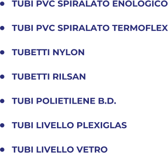 	TUBI PVC SPIRALATO ENOLOGICO 	TUBI PVC SPIRALATO TERMOFLEX 	TUBETTI NYLON 	TUBETTI RILSAN 	TUBI POLIETILENE B.D. 	TUBI LIVELLO PLEXIGLAS 	TUBI LIVELLO VETRO