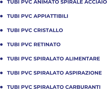 	TUBI PVC ANIMATO SPIRALE ACCIAIO 	TUBI PVC APPIATTIBILI 	TUBI PVC CRISTALLO 	TUBI PVC RETINATO 	TUBI PVC SPIRALATO ALIMENTARE 	TUBI PVC SPIRALATO ASPIRAZIONE 	TUBI PVC SPIRALATO CARBURANTI