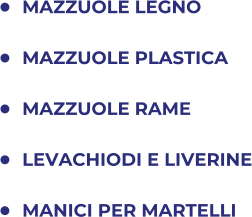 	MAZZUOLE LEGNO 	MAZZUOLE PLASTICA 	MAZZUOLE RAME 	LEVACHIODI E LIVERINE 	MANICI PER MARTELLI