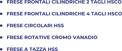 	FRESE FRONTALI CILINDRICHE 2 TAGLI HSCO 	FRESE FRONTALI CILINDRICHE 4 TAGLI HSCO 	FRESE CIRCOLARI HSS 	FRESE ROTATIVE CROMO VANADIO 	FRESE A TAZZA HSS