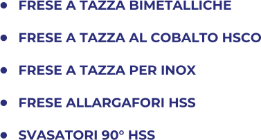 	FRESE A TAZZA BIMETALLICHE  	FRESE A TAZZA AL COBALTO HSCO 	FRESE A TAZZA PER INOX 	FRESE ALLARGAFORI HSS 	SVASATORI 90 HSS