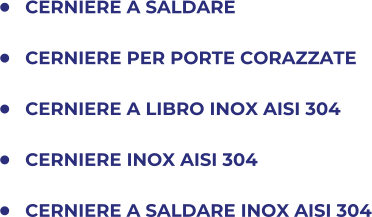 	CERNIERE A SALDARE 	CERNIERE PER PORTE CORAZZATE 	CERNIERE A LIBRO INOX AISI 304 	CERNIERE INOX AISI 304 	CERNIERE A SALDARE INOX AISI 304