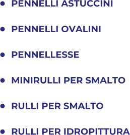 	PENNELLI ASTUCCINI  	PENNELLI OVALINI 	PENNELLESSE 	MINIRULLI PER SMALTO 	RULLI PER SMALTO  	RULLI PER IDROPITTURA