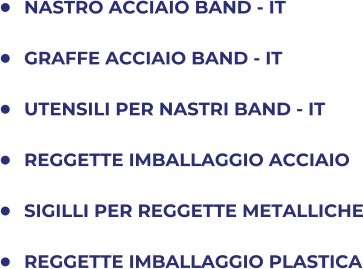 	NASTRO ACCIAIO BAND - IT 	GRAFFE ACCIAIO BAND - IT 	UTENSILI PER NASTRI BAND - IT 	REGGETTE IMBALLAGGIO ACCIAIO 	SIGILLI PER REGGETTE METALLICHE 	REGGETTE IMBALLAGGIO PLASTICA