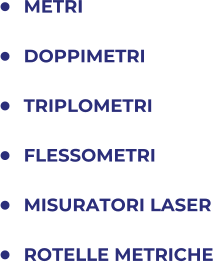 	METRI 	DOPPIMETRI 	TRIPLOMETRI 	FLESSOMETRI 	MISURATORI LASER 	ROTELLE METRICHE