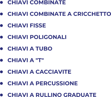 	CHIAVI COMBINATE  	CHIAVI COMBINATE A CRICCHETTO 	CHIAVI FISSE 	CHIAVI POLIGONALI 	CHIAVI A TUBO 	CHIAVI A "T" 	CHIAVI A CACCIAVITE 	CHIAVI A PERCUSSIONE 	CHIAVI A RULLINO GRADUATE